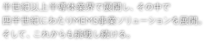 半世紀以上半導体業界で展開し、その中で四半世紀にわたりMEMS事業ソリューションを展開。そして、これからも挑戦し続ける。